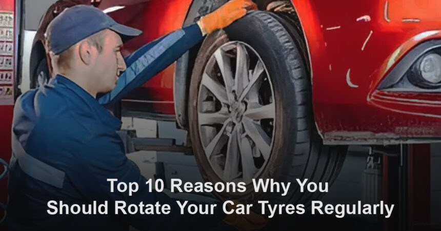 Top 10 Reasons Why You Should Rotate Your Car Tyres Regularly